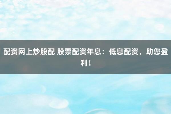配资网上炒股配 股票配资年息：低息配资，助您盈利！