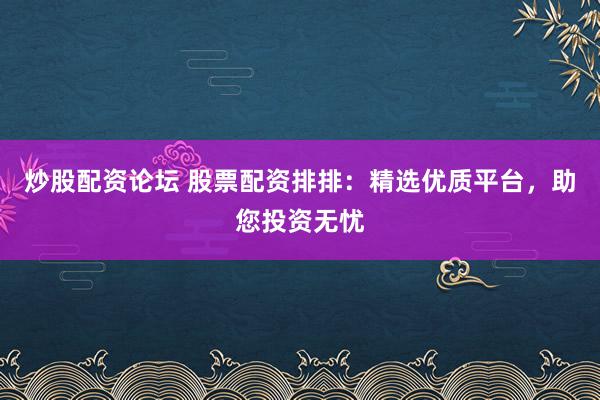 炒股配资论坛 股票配资排排：精选优质平台，助您投资无忧