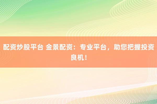 配资炒股平台 金景配资：专业平台，助您把握投资良机！