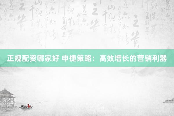 正规配资哪家好 申捷策略：高效增长的营销利器
