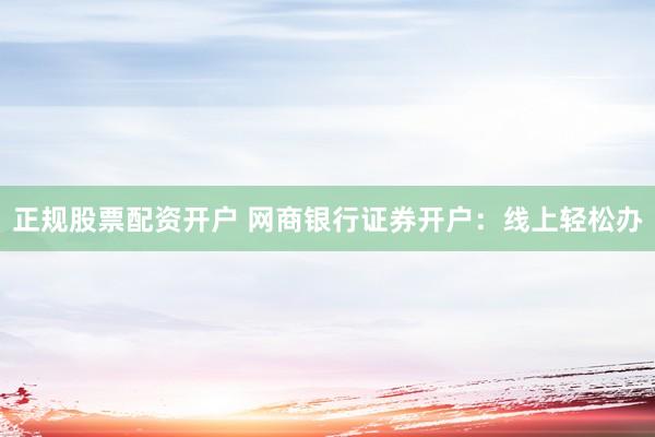 正规股票配资开户 网商银行证券开户：线上轻松办