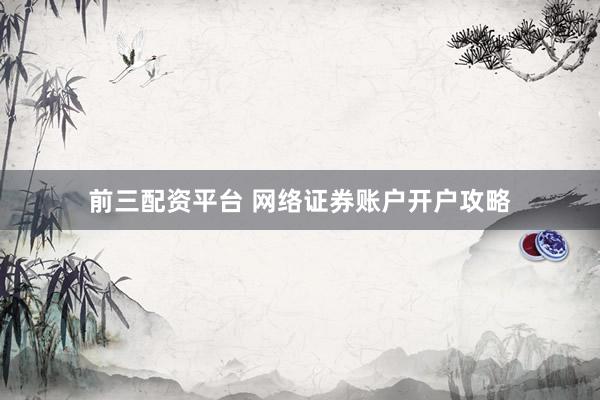 前三配资平台 网络证券账户开户攻略