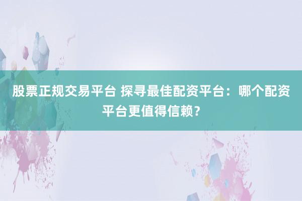 股票正规交易平台 探寻最佳配资平台：哪个配资平台更值得信赖？