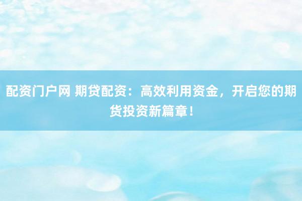 配资门户网 期贷配资：高效利用资金，开启您的期货投资新篇章！