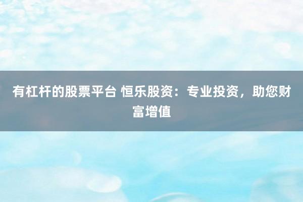 有杠杆的股票平台 恒乐股资：专业投资，助您财富增值