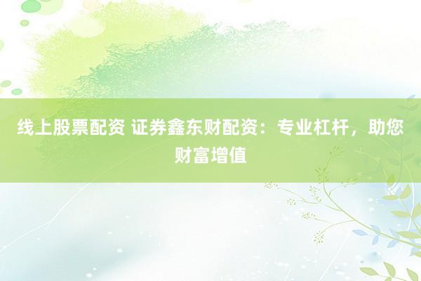 线上股票配资 证券鑫东财配资：专业杠杆，助您财富增值