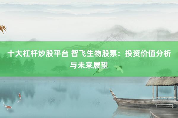 十大杠杆炒股平台 智飞生物股票：投资价值分析与未来展望