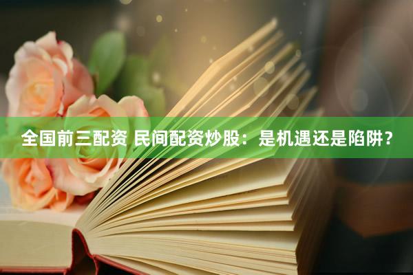 全国前三配资 民间配资炒股：是机遇还是陷阱？