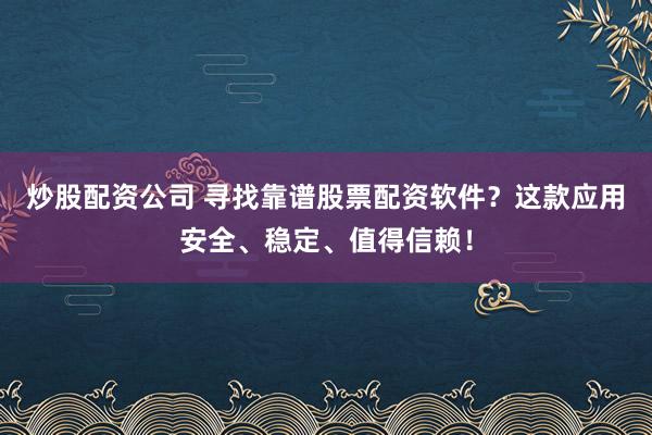 炒股配资公司 寻找靠谱股票配资软件？这款应用安全、稳定、值得信赖！